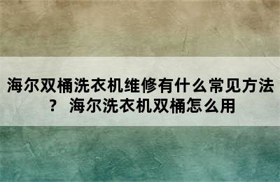 海尔双桶洗衣机维修有什么常见方法？ 海尔洗衣机双桶怎么用